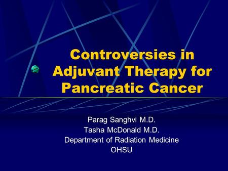 Controversies in Adjuvant Therapy for Pancreatic Cancer Parag Sanghvi M.D. Tasha McDonald M.D. Department of Radiation Medicine OHSU.