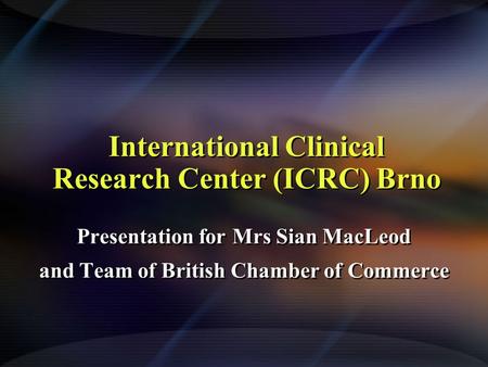 International Clinical Research Center (ICRC) Brno Presentation for Mrs Sian MacLeod and Team of British Chamber of Commerce Presentation for Mrs Sian.