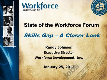 State of the Workforce Forum Skills Gap – A Closer Look Randy Johnson Executive Director Workforce Development, Inc. January 25, 2012.