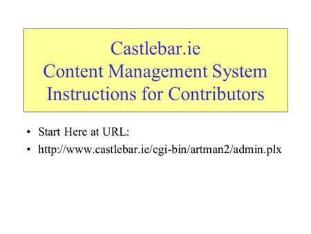 Castlebar.ie Content Management System Instructions for Contributors Start Here at URL: