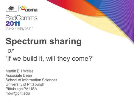 Spectrum sharing or ‘If we build it, will they come?’ Martin BH Weiss Associate Dean School of Information Sciences University of Pittsburgh Pittsburgh.