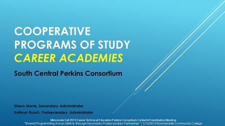 COOPERATIVE PROGRAMS OF STUDY CAREER ACADEMIES South Central Perkins Consortium Glenn Morris, Secondary Administrator Kathryn Rusch, Postsecondary Administrator.