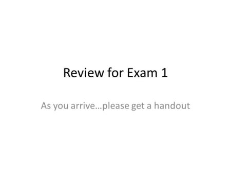 Review for Exam 1 As you arrive…please get a handout.