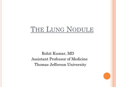 T HE L UNG N ODULE Rohit Kumar, MD Assistant Professor of Medicine Thomas Jefferson University.