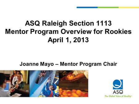 ASQ Raleigh Section 1113 Mentor Program Overview for Rookies April 1, 2013 Joanne Mayo – Mentor Program Chair.