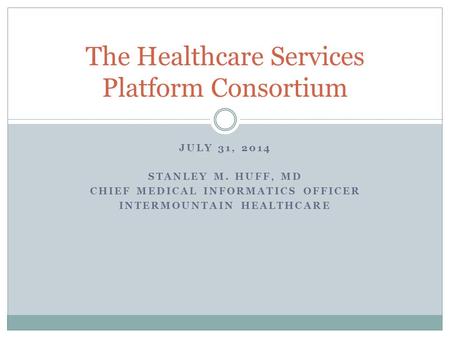 JULY 31, 2014 STANLEY M. HUFF, MD CHIEF MEDICAL INFORMATICS OFFICER INTERMOUNTAIN HEALTHCARE The Healthcare Services Platform Consortium.