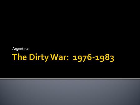 Argentina:.  The term “Dirty War” refers to the repression practices of the Military Junta between 1976 and 1973.  According to Prosecutor Julio Strassera,