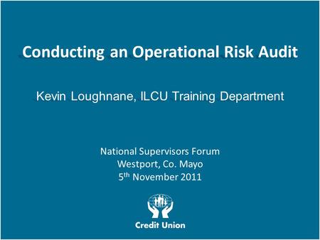 National Supervisors Forum W E L O O K A T T H I N G S D I F F E R E N T L Y Conducting an Operational Risk Audit Kevin Loughnane, ILCU Training Department.