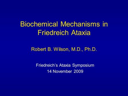 Biochemical Mechanisms in Friedreich Ataxia Robert B. Wilson, M.D., Ph.D. Friedreich’s Ataxia Symposium 14 November 2009.