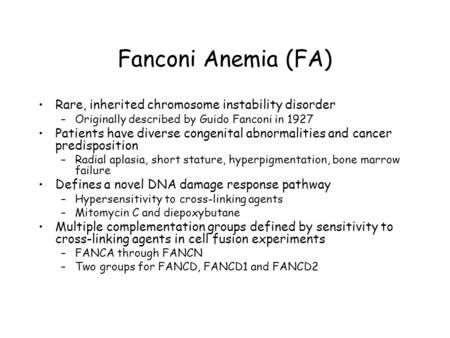 Fanconi Anemia (FA) Rare, inherited chromosome instability disorder –Originally described by Guido Fanconi in 1927 Patients have diverse congenital abnormalities.