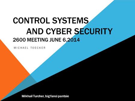 CONTROL SYSTEMS AND CYBER SECURITY 2600 MEETING JUNE 6,2014 MICHAEL TOECKER Mikhail Turcher, big fanci pantsie.