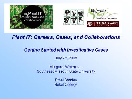 Plant IT: Careers, Cases, and Collaborations Getting Started with Investigative Cases July 7 th, 2008 Margaret Waterman Southeast Missouri State University.