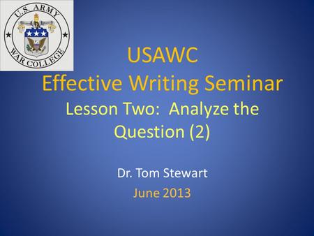 USAWC Effective Writing Seminar Lesson Two: Analyze the Question (2) Dr. Tom Stewart June 2013.