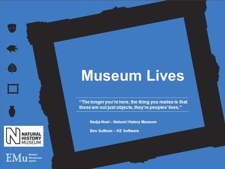 Museum Lives “The longer you’re here, the thing you realise is that these are not just objects, they’re peoples’ lives.” Nadja Noel – Natural History Museum.