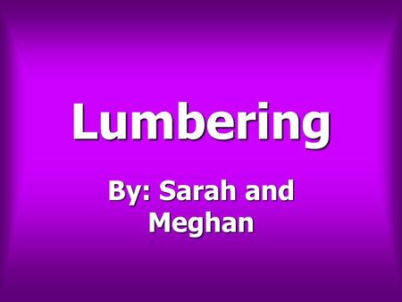 Lumbering By: Sarah and Meghan. Lumbering Lumbering In the St John Valley, lumbering was very important especially in the 1830’s. In the St John Valley,