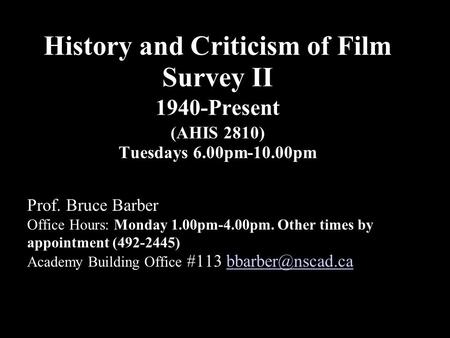 History and Criticism of Film Survey II 1940-Present (AHIS 2810) Tuesdays 6.00pm-10.00pm Prof. Bruce Barber Office Hours: Monday 1.00pm-4.00pm. Other times.