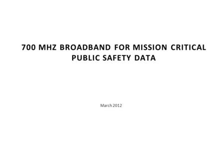 March 2012 700 MHZ BROADBAND FOR MISSION CRITICAL PUBLIC SAFETY DATA A BRIEF OVERVIEW.