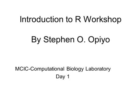 Introduction to R Workshop By Stephen O. Opiyo MCIC-Computational Biology Laboratory Day 1.