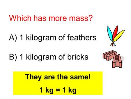 Which has more mass? A) 1 kilogram of feathers B) 1 kilogram of bricks