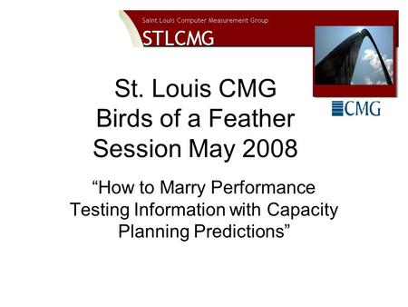 St. Louis CMG Birds of a Feather Session May 2008 “How to Marry Performance Testing Information with Capacity Planning Predictions”