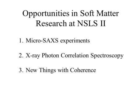 Opportunities in Soft Matter Research at NSLS II 1.Micro-SAXS experiments 2.X-ray Photon Correlation Spectroscopy 3.New Things with Coherence.