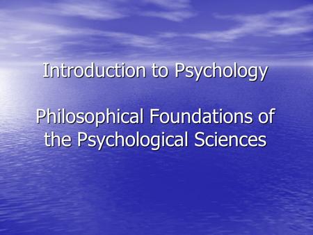 Introduction to Psychology Philosophical Foundations of the Psychological Sciences.