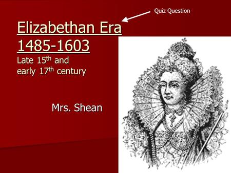 Elizabethan Era 1485-1603 Late 15 th and early 17 th century Mrs. Shean Quiz Question.