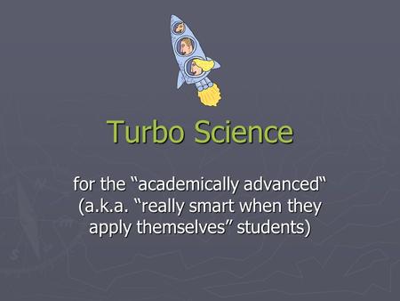 Turbo Science for the “academically advanced“ (a.k.a. “really smart when they apply themselves” students)