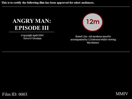 This is to certify the following film has been approved for select audiences. ANGRY MAN: EPISODE III Copyright April 2004 Steve O’Gorman Rated 12m - All.