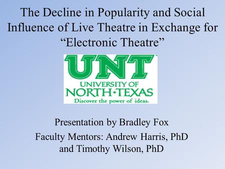 The Decline in Popularity and Social Influence of Live Theatre in Exchange for “Electronic Theatre” Presentation by Bradley Fox Faculty Mentors: Andrew.