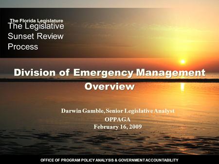 OFFICE OF PROGRAM POLICY ANALYSIS & GOVERNMENT ACCOUNTABILITY The Legislative Sunset Review Process Darwin Gamble, Senior Legislative Analyst OPPAGA February.