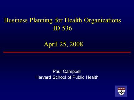 Business Planning for Health Organizations ID 536 April 25, 2008 Paul Campbell Harvard School of Public Health.