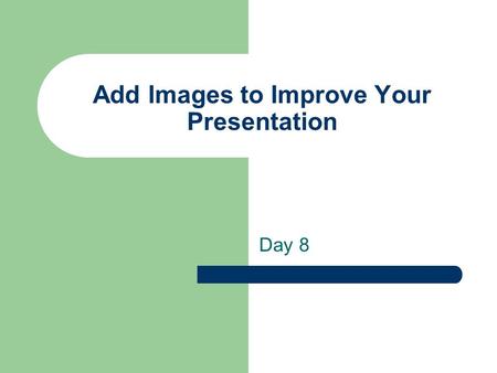 Add Images to Improve Your Presentation Day 8. You will learn to Understand Graphics Formats Find Graphics Create Your Own Images Insert an Image on Your.