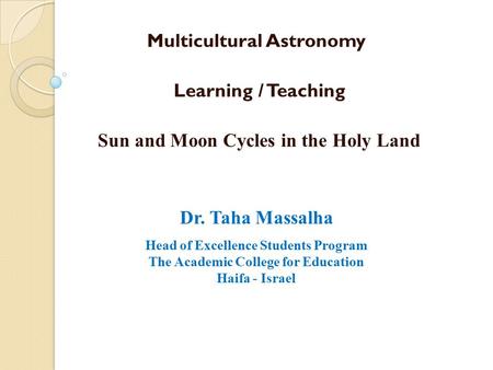 Multicultural Astronomy Learning / Teaching Sun and Moon Cycles in the Holy Land Dr. Taha Massalha Head of Excellence Students Program The Academic College.