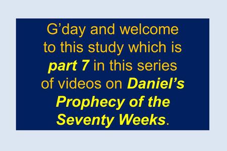 G’day and welcome to this study which is part 7 in this series of videos on Daniel’s Prophecy of the Seventy Weeks.