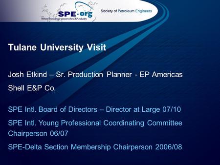 Tulane University Visit Josh Etkind – Sr. Production Planner - EP Americas Shell E&P Co. SPE Intl. Board of Directors – Director at Large 07/10 SPE Intl.