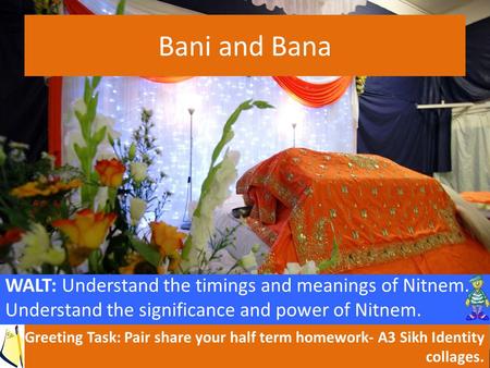 Bani and Bana WALT: Understand the timings and meanings of Nitnem. Understand the significance and power of Nitnem. Greeting Task: Pair share your half.