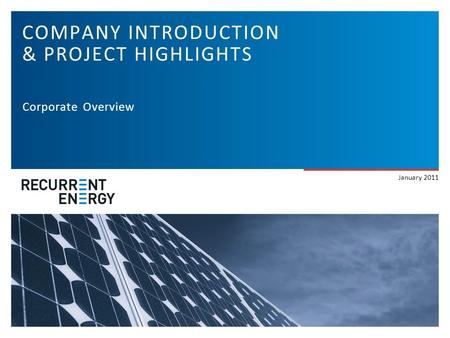 ABOUT RECURRENT ENERGY Company Introduction COMPANY INTRODUCTION & PROJECT HIGHLIGHTS Corporate Overview January 2011.