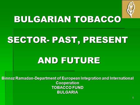 BULGARIAN TOBACCO SECTOR- PAST, PRESENT AND FUTURE Binnaz Ramadan-Department of European Integration and International Cooperation TOBACCO FUND BULGARIA.