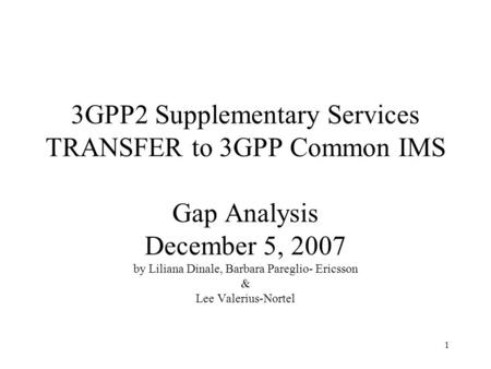 1 3GPP2 Supplementary Services TRANSFER to 3GPP Common IMS Gap Analysis December 5, 2007 by Liliana Dinale, Barbara Pareglio- Ericsson & Lee Valerius-Nortel.