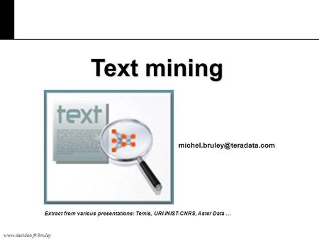 Text mining michel.bruley@teradata.com Extract from various presentations: Temis, URI-INIST-CNRS, Aster Data …