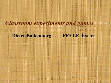 Classroom experiments and games Dieter BalkenborgFEELE, Exeter.