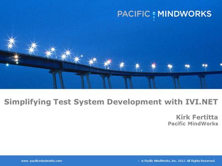 Www. pacificmindworks.com :  Pacific MindWorks, Inc. 2012. All Rights Reserved Simplifying Test System Development with IVI.NET Kirk Fertitta Pacific.