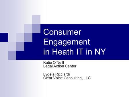 Consumer Engagement in Heath IT in NY Katie O’Neill Legal Action Center Lygeia Ricciardi Clear Voice Consulting, LLC.