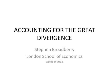 ACCOUNTING FOR THE GREAT DIVERGENCE Stephen Broadberry London School of Economics October 2012.