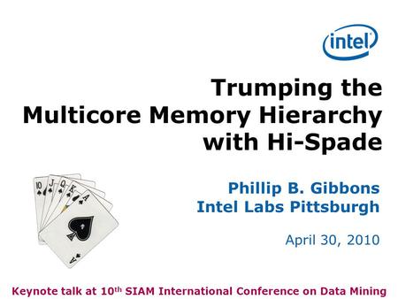 Trumping the Multicore Memory Hierarchy with Hi-Spade Phillip B. Gibbons Intel Labs Pittsburgh April 30, 2010 Keynote talk at 10 th SIAM International.