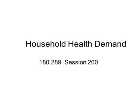 Household Health Demand 180.289 Session 200. Outline Household Health Demand Household Health Input Demand Health Production Function Rand Health Insurance.