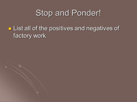 Stop and Ponder! List all of the positives and negatives of factory work List all of the positives and negatives of factory work.