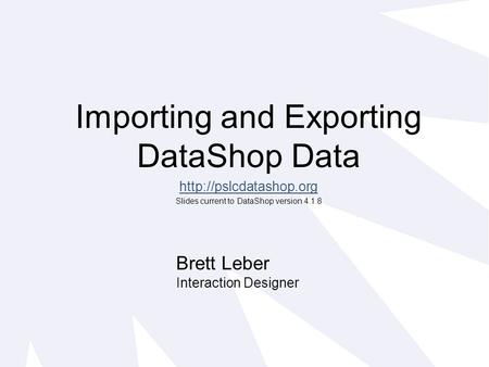 Importing and Exporting DataShop Data  Slides current to DataShop version 4.1.8 Brett Leber Interaction Designer.