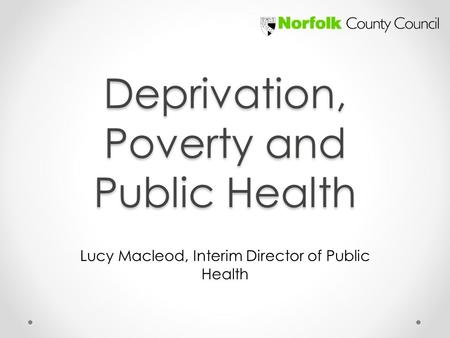 Deprivation, Poverty and Public Health Lucy Macleod, Interim Director of Public Health.